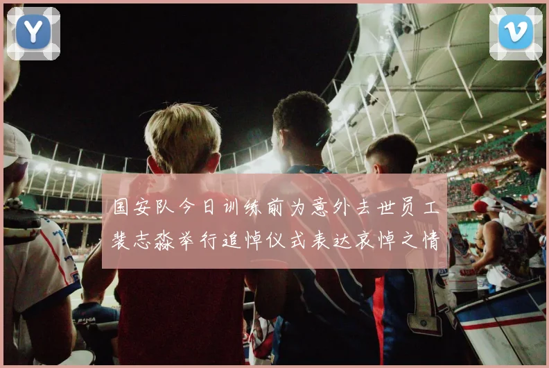 国安队今日训练前为意外去世员工裴志淼举行追悼仪式表达哀悼之情