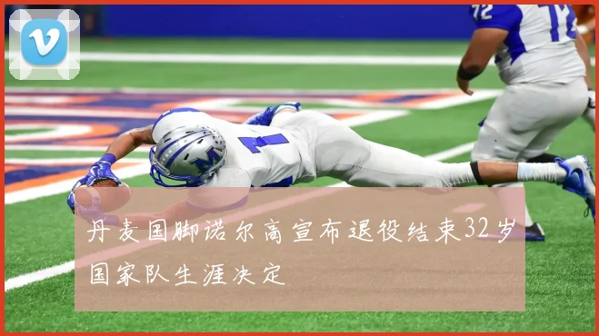 丹麦国脚诺尔高宣布退役结束32岁国家队生涯决定