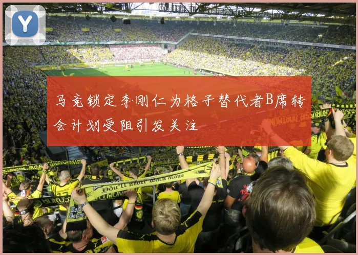 马竞锁定李刚仁为格子替代者B席转会计划受阻引发关注