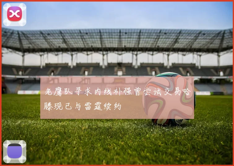 老鹰队寻求内线补强曾尝试交易哈滕现已与雷霆续约