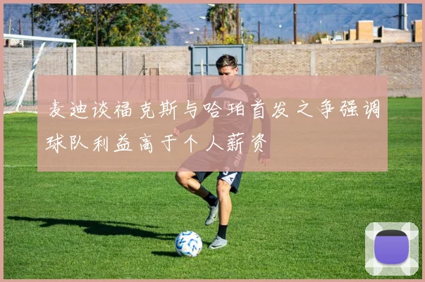 麦迪谈福克斯与哈珀首发之争强调球队利益高于个人薪资