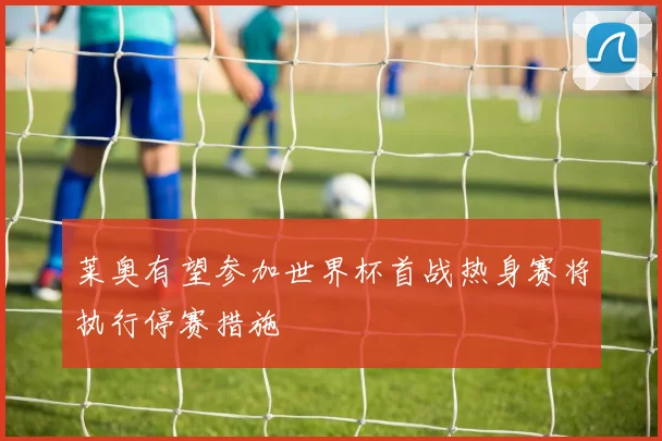 莱奥有望参加世界杯首战热身赛将执行停赛措施