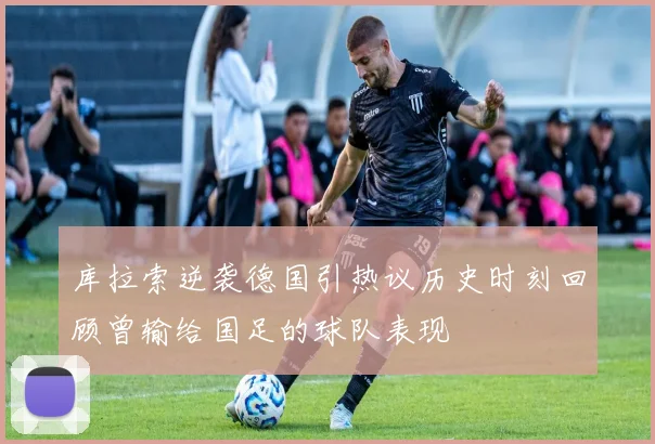 库拉索逆袭德国引热议历史时刻回顾曾输给国足的球队表现