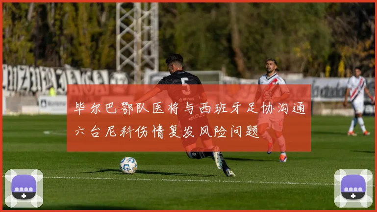 毕尔巴鄂队医将与西班牙足协沟通六台尼科伤情复发风险问题