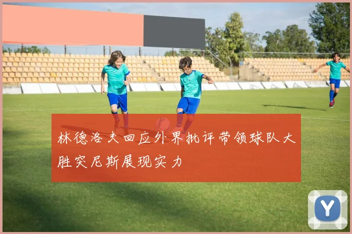 林德洛夫回应外界批评带领球队大胜突尼斯展现实力