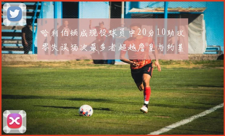 哈利伯顿成现役球员中20分10助攻零失误场次最多者超越詹皇与约基奇