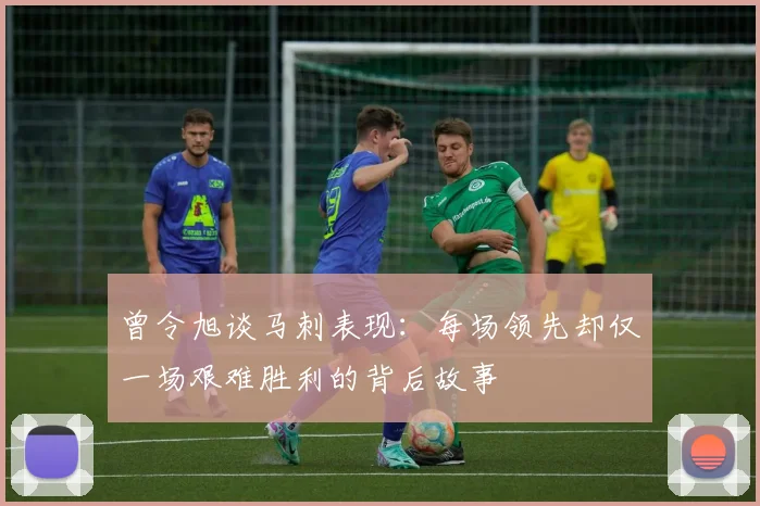 曾令旭谈马刺表现：每场领先却仅一场艰难胜利的背后故事