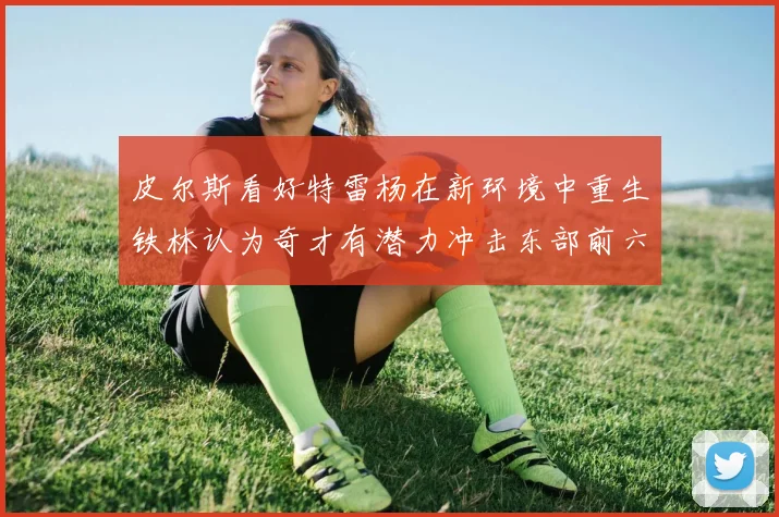 皮尔斯看好特雷杨在新环境中重生铁林认为奇才有潜力冲击东部前六名