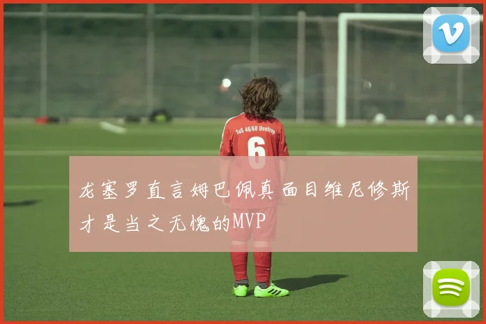 龙塞罗直言姆巴佩真面目维尼修斯才是当之无愧的MVP