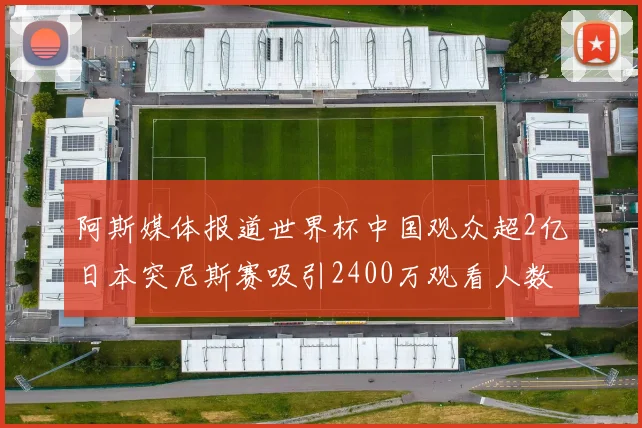 阿斯媒体报道世界杯中国观众超2亿日本突尼斯赛吸引2400万观看人数