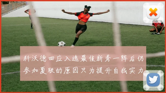 科沃德回应入选最佳新秀一阵后仍参加夏联的原因只为提升自我实力